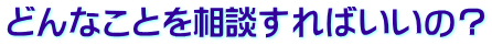どんなことを相談すればいいの？